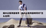 国内云服务器推荐（国内云服务器哪家好?怎么选择）