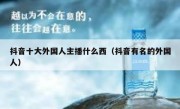 抖音十大外国人主播什么西（抖音有名的外国人）