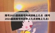 限号2021最新限号时间到晚上几点（限号2021最新限号时间早上几点到晚上几点）