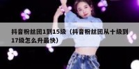 抖音粉丝团1到15级（抖音粉丝团从十级到17级怎么升最快）