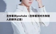 怎样看到youtube（怎样看到对方和别人的聊天记录）