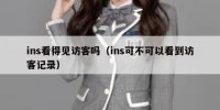 ins看得见访客吗（ins可不可以看到访客记录）