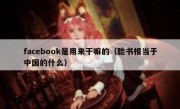 facebook是用来干嘛的（脸书相当于中国的什么）