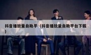 抖音播放量自助平（抖音播放量自助平台下载）