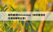如何看到tiktokshop（如何看到对方微信聊天记录）