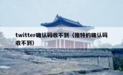 twitter确认码收不到（推特的确认码收不到）