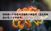 如何用一个手机号注册两个微信号（怎么弄微信小号,一个手机号）