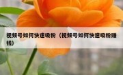 视频号如何快速吸粉（视频号如何快速吸粉赚钱）