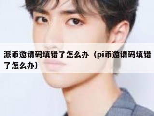 派币邀请码填错了怎么办（pi币邀请码填错了怎么办）