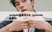 youtube能看到什么（youtube能看吗）