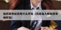 加抖音粉丝团有什么坏处（抖音加入粉丝团有啥好处）
