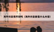海外抖音很开放吗（海外抖音都是什么内容）