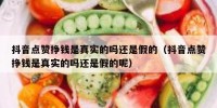 抖音点赞挣钱是真实的吗还是假的（抖音点赞挣钱是真实的吗还是假的呢）