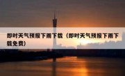 即时天气预报下雨下载（即时天气预报下雨下载免费）