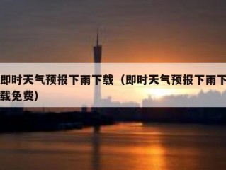 即时天气预报下雨下载（即时天气预报下雨下载免费）