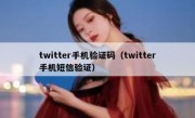 twitter手机验证码（twitter手机短信验证）
