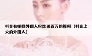 抖音有哪些外国人粉丝破百万的视频（抖音上火的外国人）