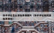 快手评论怎么添加表情图片（快手评论如何添加表情包）