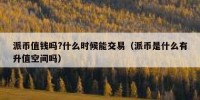 派币值钱吗?什么时候能交易（派币是什么有升值空间吗）