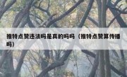 推特点赞违法吗是真的吗吗（推特点赞算传播吗）