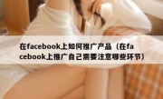 在facebook上如何推广产品（在facebook上推广自己需要注意哪些环节）