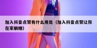 加入抖音点赞有什么用处（加入抖音点赞让你在家躺赚）