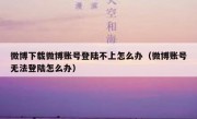 微博下载微博账号登陆不上怎么办（微博账号无法登陆怎么办）