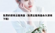 免费的使用云服务器（免费云服务器永久使用下载）