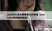 youtube怎么删除自己的频道（youtube如何删除频道）