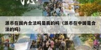 派币在国内合法吗是真的吗（派币在中国是合法的吗）