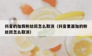 抖音的加我粉丝团怎么取消（抖音里面加的粉丝团怎么取消）