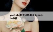 youtube出现问题400（youtube故障）