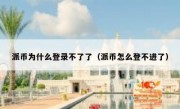 派币为什么登录不了了（派币怎么登不进了）
