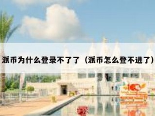 派币为什么登录不了了（派币怎么登不进了）