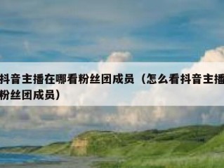 抖音主播在哪看粉丝团成员（怎么看抖音主播粉丝团成员）