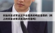 抖加抖音点赞关注平台是真的吗还是假的（网上的抖音点赞点关注的可靠吗）