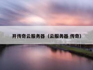 开传奇云服务器（云服务器 传奇）