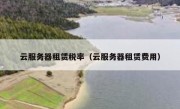 云服务器租赁税率（云服务器租赁费用）
