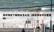派币钱包下载地址怎么改（派币钱包可以重置吗）