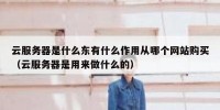 云服务器是什么东有什么作用从哪个网站购买（云服务器是用来做什么的）
