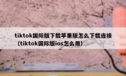tiktok国际版下载苹果版怎么下载连接（tiktok国际版ios怎么用）