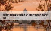 国外的服务器价格是多少（国外的服务器多少钱）