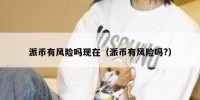 派币有风险吗现在（派币有风险吗?）