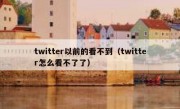 twitter以前的看不到（twitter怎么看不了了）