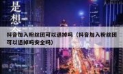 抖音加入粉丝团可以退掉吗（抖音加入粉丝团可以退掉吗安全吗）