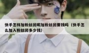 快手怎样加粉丝团呢加粉丝团要钱吗（快手怎么加入粉丝团多少钱）
