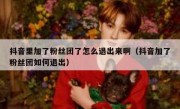 抖音里加了粉丝团了怎么退出来啊（抖音加了粉丝团如何退出）