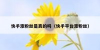快手涨粉丝是真的吗（快手平台涨粉丝）