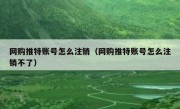 网购推特账号怎么注销（网购推特账号怎么注销不了）