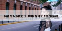 抖音加人涨粉方法（如何在抖音上增加粉丝）